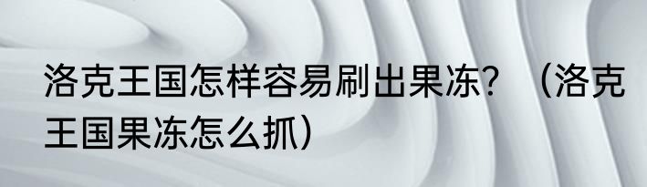 洛克王国怎样容易刷出果冻？（洛克王国果冻怎么抓）