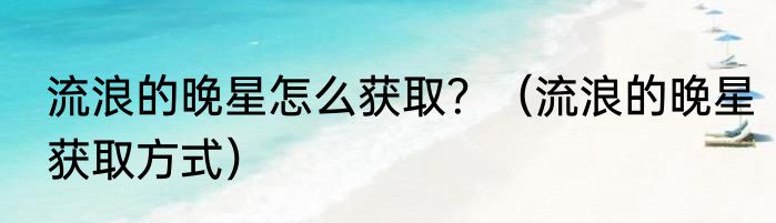 流浪的晚星怎么获取？（流浪的晚星获取方式）