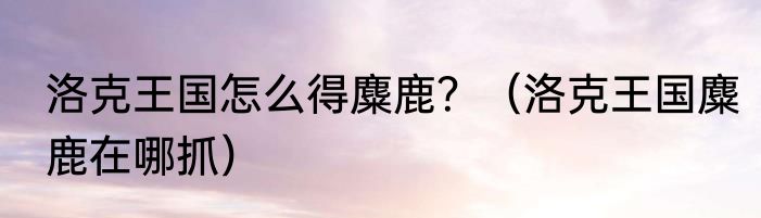 洛克王国怎么得麋鹿？（洛克王国麋鹿在哪抓）