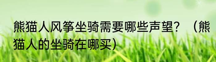 熊猫人风筝坐骑需要哪些声望？（熊猫人的坐骑在哪买）