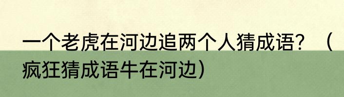 一个老虎在河边追两个人猜成语？（疯狂猜成语牛在河边）