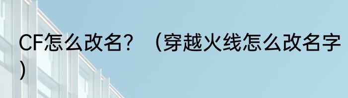 CF怎么改名？（穿越火线怎么改名字）
