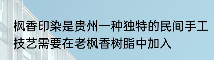 枫香印染是贵州一种独特的民间手工技艺需要在老枫香树脂中加入