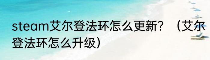 steam艾尔登法环怎么更新？（艾尔登法环怎么升级）