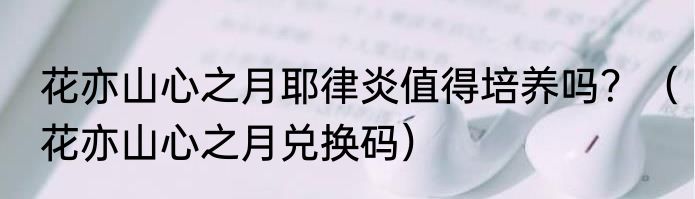 花亦山心之月耶律炎值得培养吗？（花亦山心之月兑换码）