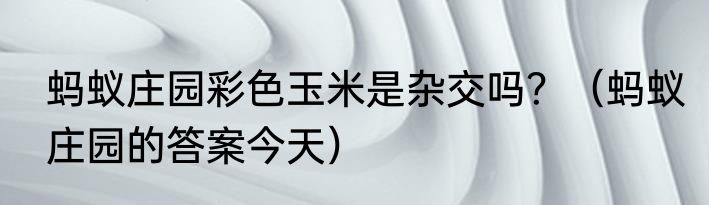 蚂蚁庄园彩色玉米是杂交吗？（蚂蚁庄园的答案今天）