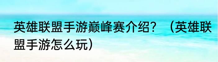 英雄联盟手游巅峰赛介绍？（英雄联盟手游怎么玩）