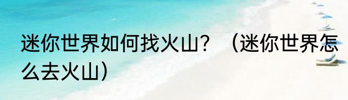 迷你世界如何找火山？（迷你世界怎么去火山）