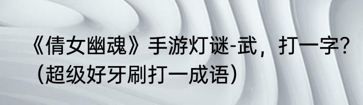 《倩女幽魂》手游灯谜-武，打一字？（超级好牙刷打一成语）