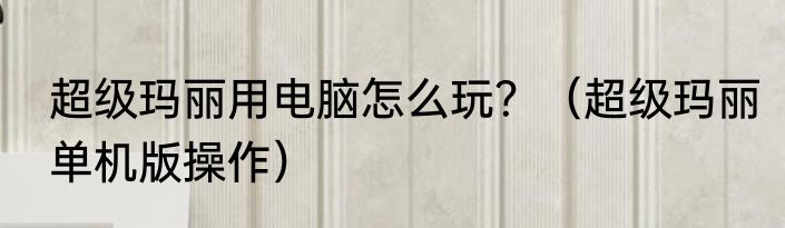 超级玛丽用电脑怎么玩？（超级玛丽单机版操作）