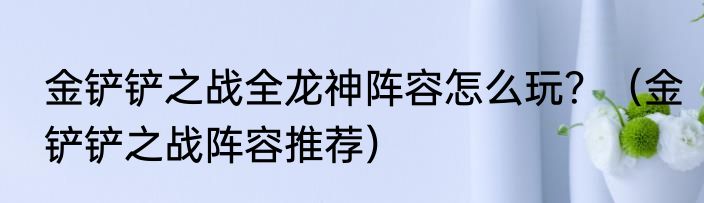 金铲铲之战全龙神阵容怎么玩？（金铲铲之战阵容推荐）