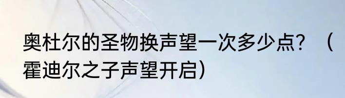 奥杜尔的圣物换声望一次多少点？（霍迪尔之子声望开启）