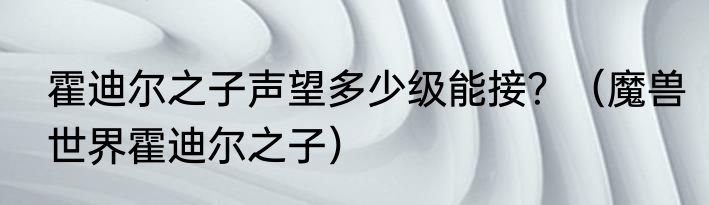 霍迪尔之子声望多少级能接？（魔兽世界霍迪尔之子）