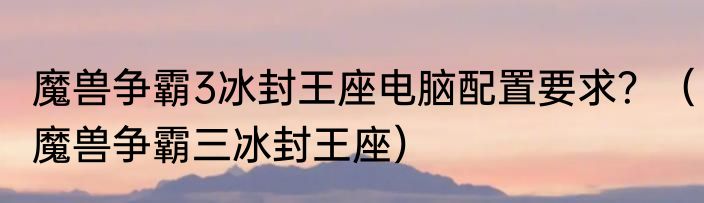 魔兽争霸3冰封王座电脑配置要求？（魔兽争霸三冰封王座）