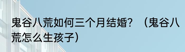 鬼谷八荒如何三个月结婚？（鬼谷八荒怎么生孩子）