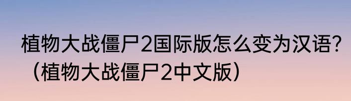 植物大战僵尸2国际版怎么变为汉语？（植物大战僵尸2中文版）
