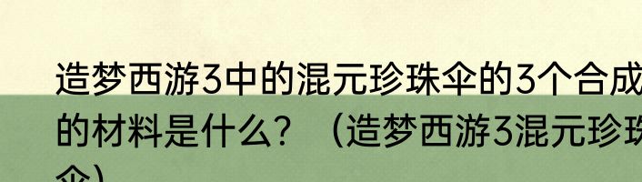 造梦西游3中的混元珍珠伞的3个合成的材料是什么？（造梦西游3混元珍珠伞）