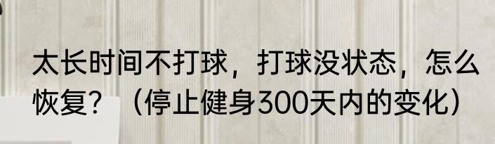 太长时间不打球，打球没状态，怎么恢复？（停止健身300天内的变化）