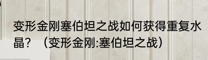 变形金刚塞伯坦之战如何获得重复水晶？（变形金刚:塞伯坦之战）