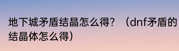 地下城矛盾结晶怎么得？（dnf矛盾的结晶体怎么得）