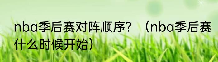 nba季后赛对阵顺序？（nba季后赛什么时候开始）