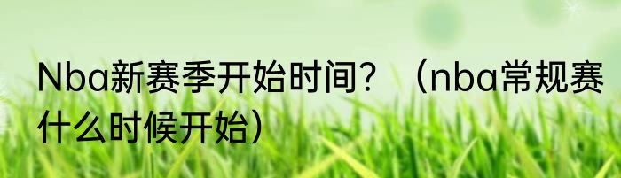 Nba新赛季开始时间？（nba常规赛什么时候开始）