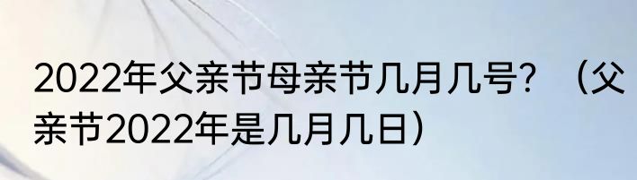 2022年父亲节母亲节几月几号？（父亲节2022年是几月几日）