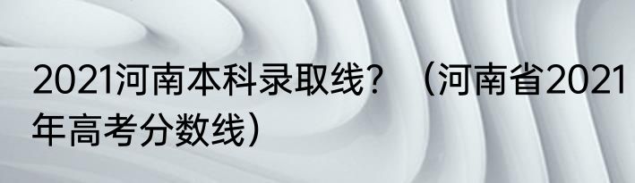 2021河南本科录取线？（河南省2021年高考分数线）