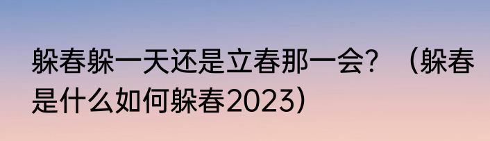 躲春躲一天还是立春那一会？（躲春是什么如何躲春2023）