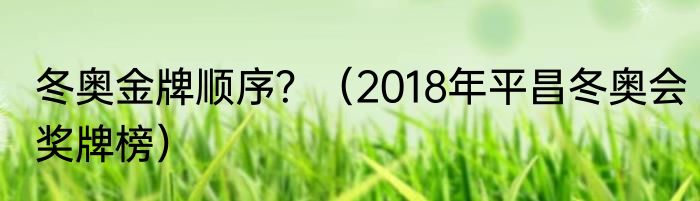 冬奥金牌顺序？（2018年平昌冬奥会奖牌榜）