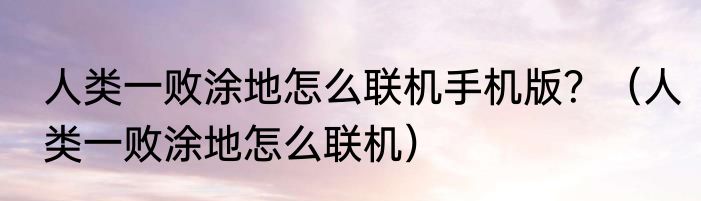人类一败涂地怎么联机手机版？（人类一败涂地怎么联机）