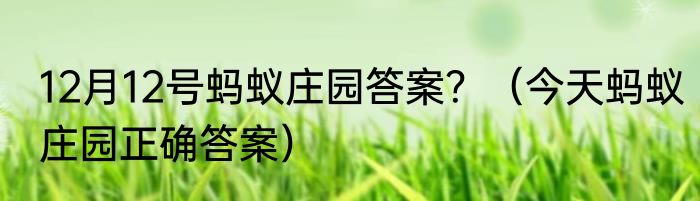 12月12号蚂蚁庄园答案？（今天蚂蚁庄园正确答案）