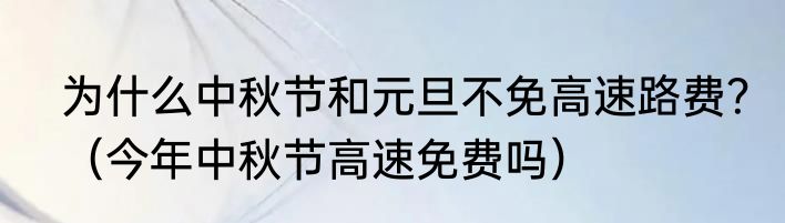 为什么中秋节和元旦不免高速路费？（今年中秋节高速免费吗）