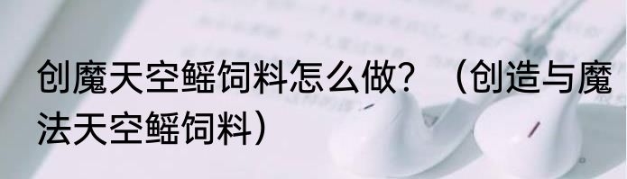 创魔天空鳐饲料怎么做？（创造与魔法天空鳐饲料）