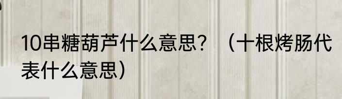 10串糖葫芦什么意思？（十根烤肠代表什么意思）
