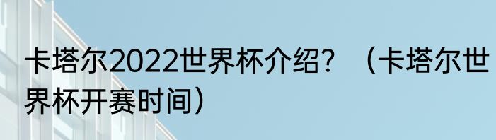 卡塔尔2022世界杯介绍？（卡塔尔世界杯开赛时间）