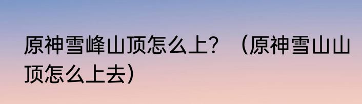 原神雪峰山顶怎么上？（原神雪山山顶怎么上去）