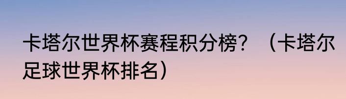 卡塔尔世界杯赛程积分榜？（卡塔尔足球世界杯排名）