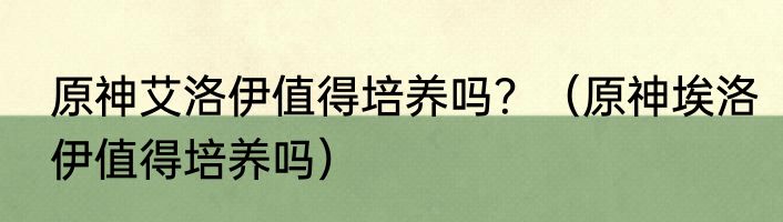 原神艾洛伊值得培养吗？（原神埃洛伊值得培养吗）