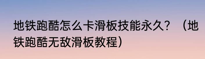 地铁跑酷怎么卡滑板技能永久？（地铁跑酷无敌滑板教程）