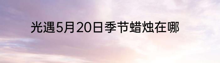 光遇5月20日季节蜡烛在哪
