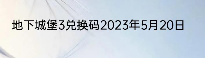 地下城堡3兑换码2023年5月20日
