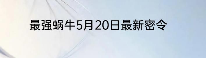 最强蜗牛5月20日最新密令