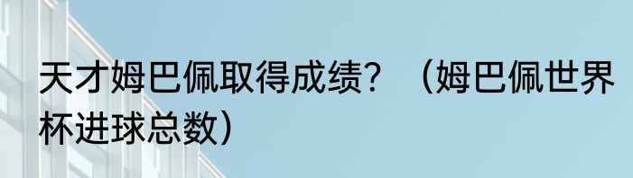 天才姆巴佩取得成绩？（姆巴佩世界杯进球总数）