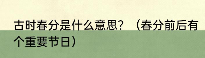 古时春分是什么意思？（春分前后有个重要节日）