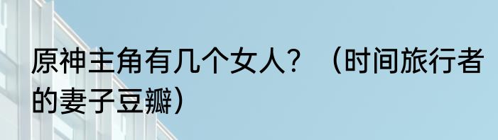 原神主角有几个女人？（时间旅行者的妻子豆瓣）
