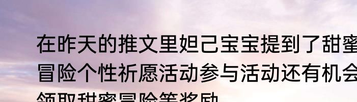 在昨天的推文里妲己宝宝提到了甜蜜冒险个性祈愿活动参与活动还有机会领取甜蜜冒险等奖励