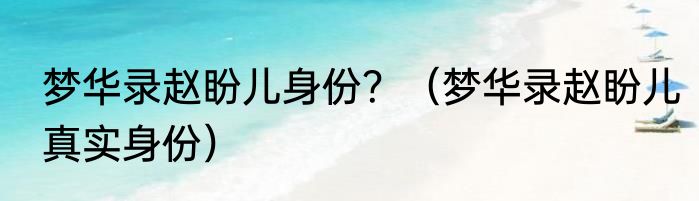 梦华录赵盼儿身份？（梦华录赵盼儿真实身份）