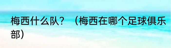 梅西什么队？（梅西在哪个足球俱乐部）