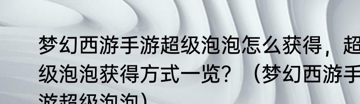 梦幻西游手游超级泡泡怎么获得，超级泡泡获得方式一览？（梦幻西游手游超级泡泡）